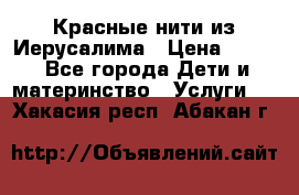 Красные нити из Иерусалима › Цена ­ 150 - Все города Дети и материнство » Услуги   . Хакасия респ.,Абакан г.